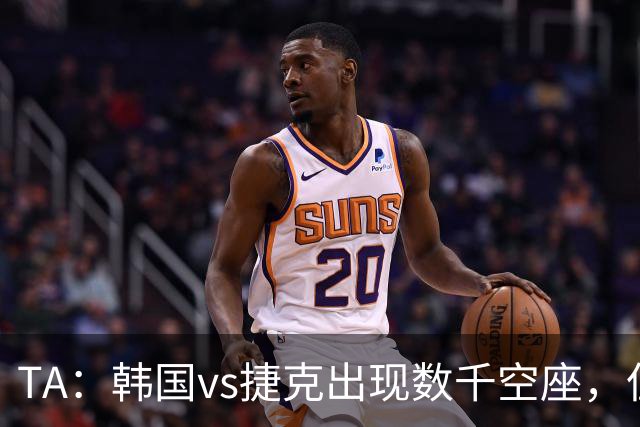 TA：韩国vs捷克出现数千空座，但FIFA数据称只有700多张余票